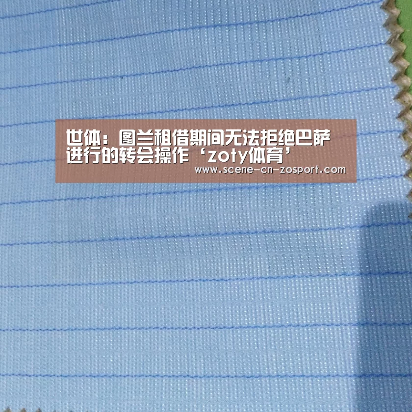 世体：图兰租借期间无法拒绝巴萨进行的转会操作‘zoty体育’