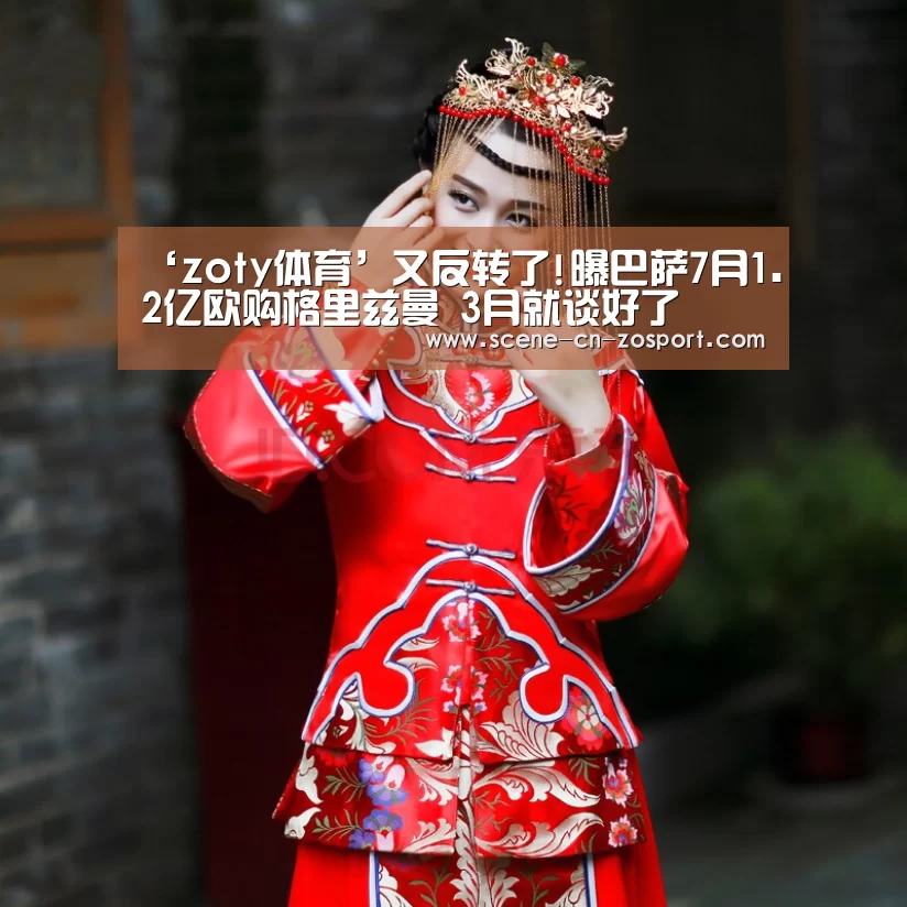 ‘zoty体育’又反转了!曝巴萨7月1.2亿欧购格里兹曼 3月就谈好了(图3) 中欧体育官网