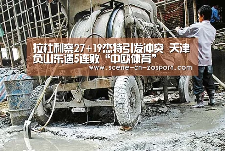 拉杜利察27+19杰特引发冲突 天津负山东遇5连败“中欧体育”(图3) 中欧体育
